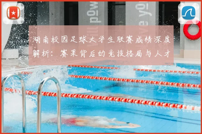 湖南校园足球大学生联赛成绩深度解析：赛果背后的竞技格局与人才培养启示