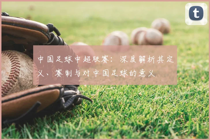 中国足球中超联赛：深度解析其定义、赛制与对中国足球的意义