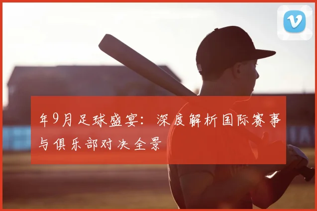 年9月足球盛宴：深度解析国际赛事与俱乐部对决全景