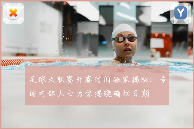 足球大联赛开赛时间独家揭秘:专访内部人士为你揭晓确切日期