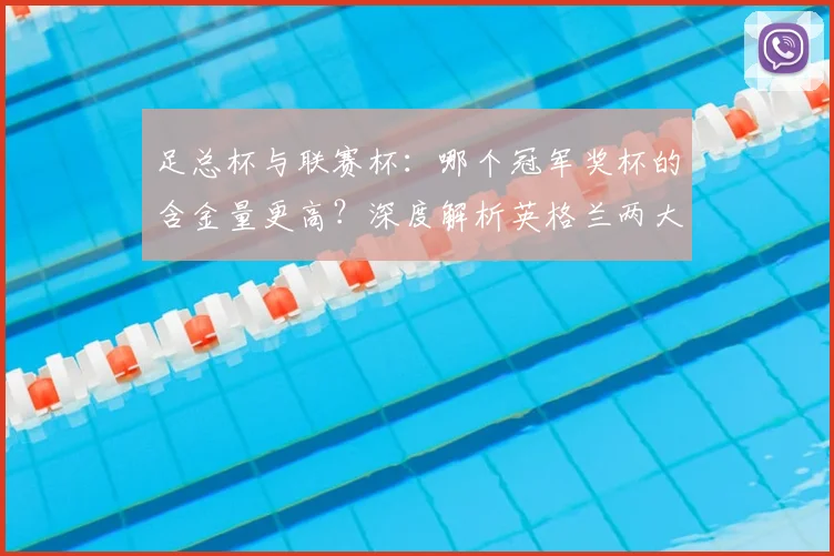 足总杯与联赛杯:哪个冠军奖杯的含金量更高?深度解析英格兰两大杯赛