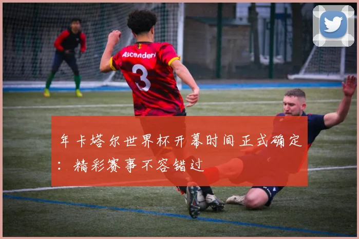 年卡塔尔世界杯开幕时间正式确定：精彩赛事不容错过