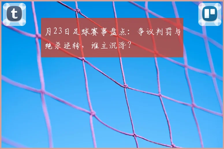 月23日足球赛事盘点：争议判罚与绝杀逆转，谁主沉浮？