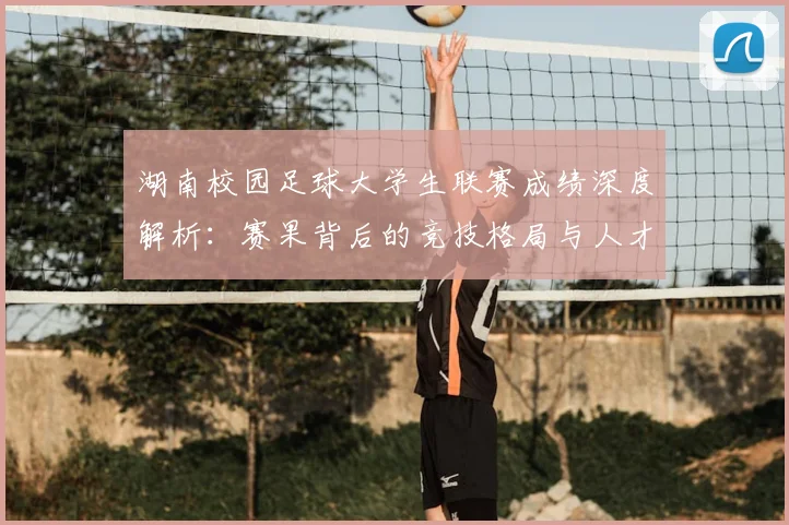 湖南校园足球大学生联赛成绩深度解析：赛果背后的竞技格局与人才培养启示