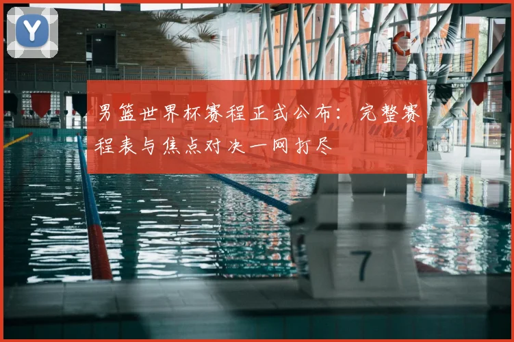 男篮世界杯赛程正式公布：完整赛程表与焦点对决一网打尽