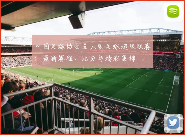 中国足球协会五人制足球超级联赛：最新赛程、比分与精彩集锦