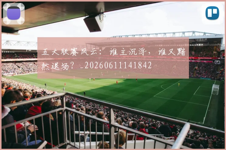 五大联赛风云:谁主沉浮,谁又黯然退场?_20260611141842
