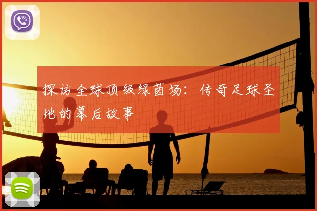 探访全球顶级绿茵场：传奇足球圣地的幕后故事