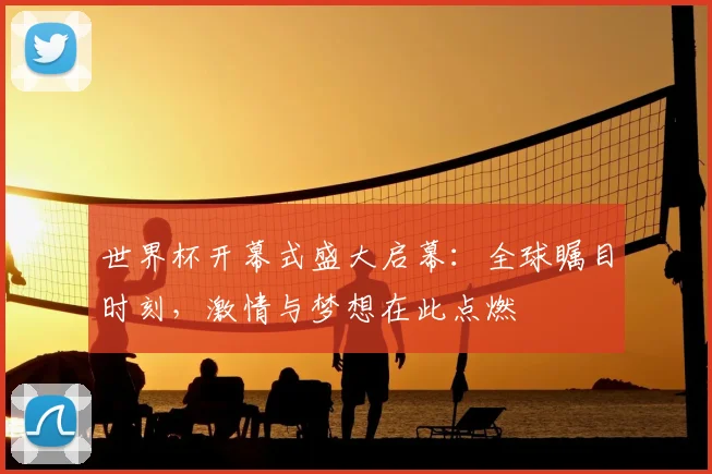 世界杯开幕式盛大启幕：全球瞩目时刻，激情与梦想在此点燃