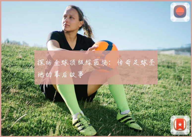 探访全球顶级绿茵场：传奇足球圣地的幕后故事