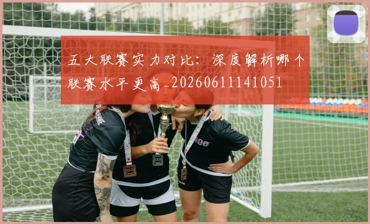 五大联赛实力对比：深度解析哪个联赛水平更高_20260611141051