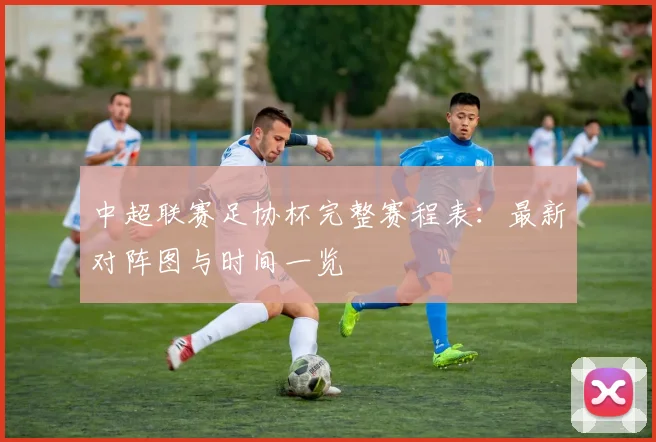 中超联赛足协杯完整赛程表:最新对阵图与时间一览