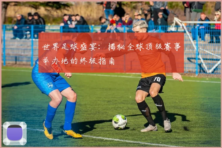 世界足球盛宴：揭秘全球顶级赛事举办地的终极指南