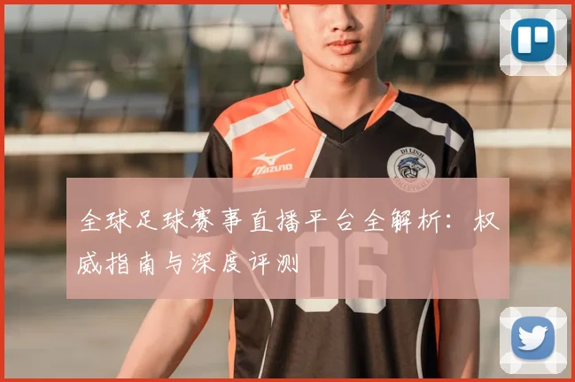 全球足球赛事直播平台全解析：权威指南与深度评测
