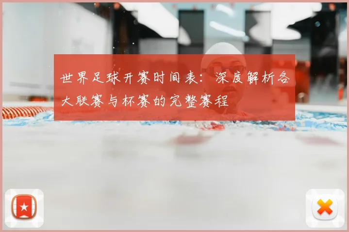 世界足球开赛时间表:深度解析各大联赛与杯赛的完整赛程