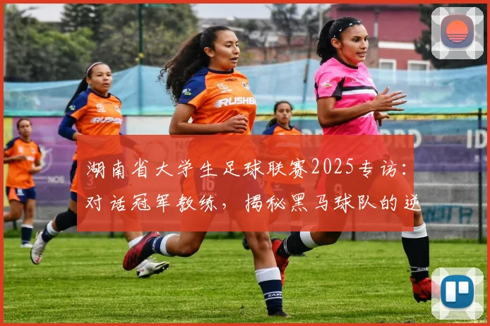 湖南省大学生足球联赛2025专访:对话冠军教练,揭秘黑马球队的逆袭之路