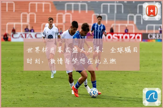 世界杯开幕式盛大启幕：全球瞩目时刻，激情与梦想在此点燃