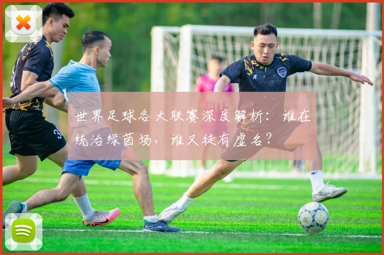 世界足球各大联赛深度解析：谁在统治绿茵场，谁又徒有虚名？