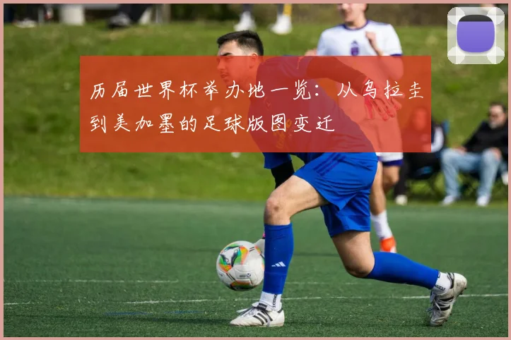 历届世界杯举办地一览：从乌拉圭到美加墨的足球版图变迁