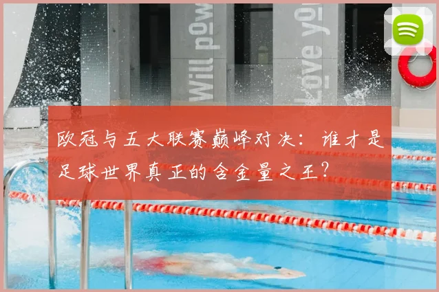 欧冠与五大联赛巅峰对决:谁才是足球世界真正的含金量之王?