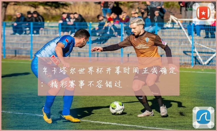 年卡塔尔世界杯开幕时间正式确定：精彩赛事不容错过