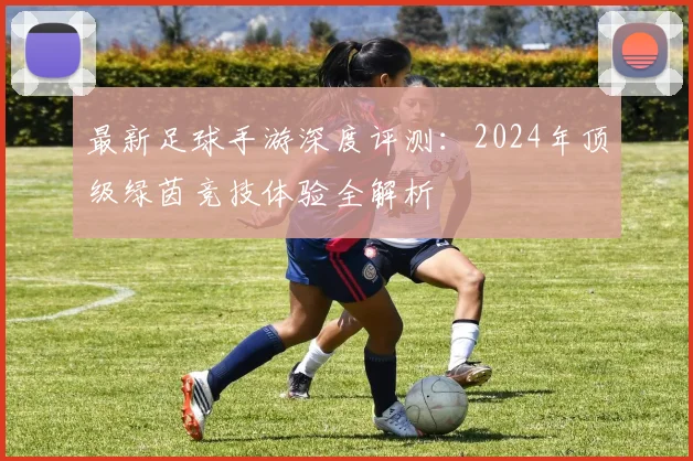 最新足球手游深度评测:2024年顶级绿茵竞技体验全解析
