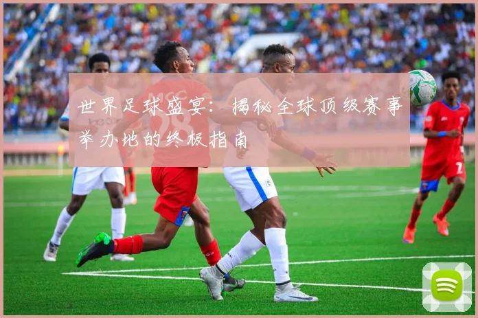 世界足球盛宴：揭秘全球顶级赛事举办地的终极指南