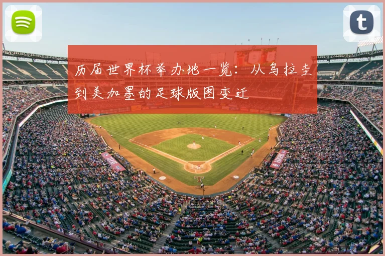 历届世界杯举办地一览：从乌拉圭到美加墨的足球版图变迁