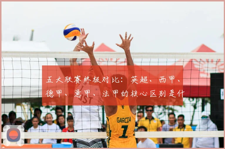 五大联赛终极对比:英超、西甲、德甲、意甲、法甲的核心区别是什么?