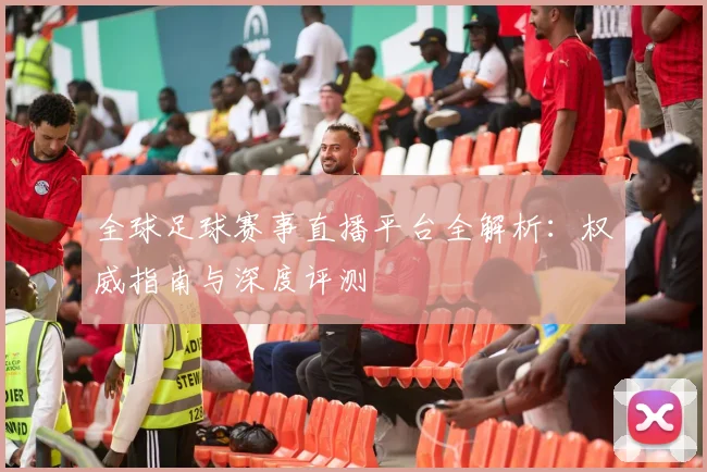 全球足球赛事直播平台全解析：权威指南与深度评测