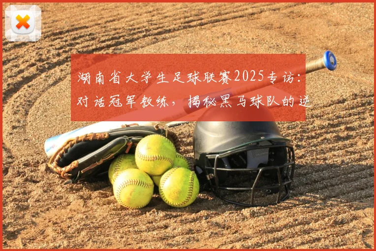 湖南省大学生足球联赛2025专访:对话冠军教练,揭秘黑马球队的逆袭之路