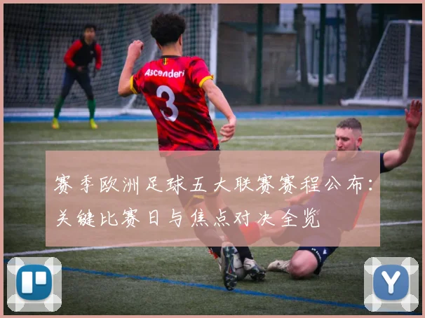 赛季欧洲足球五大联赛赛程公布：关键比赛日与焦点对决全览