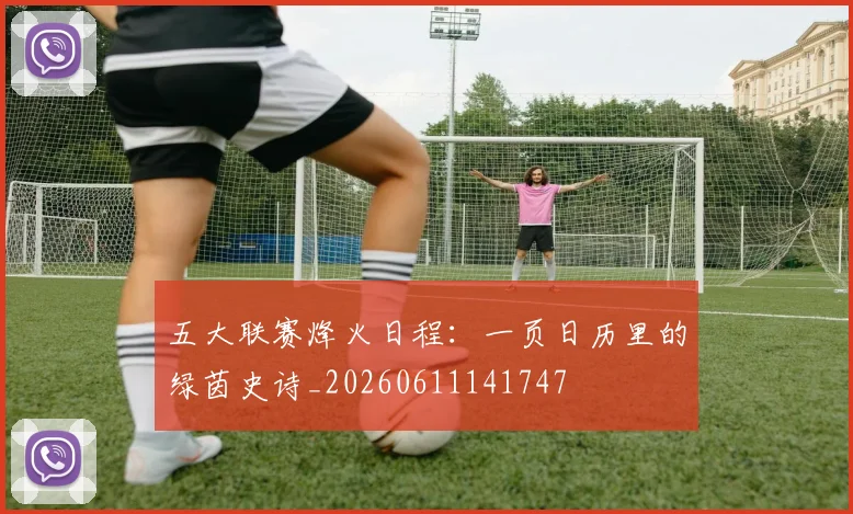 五大联赛烽火日程：一页日历里的绿茵史诗_20260611141747