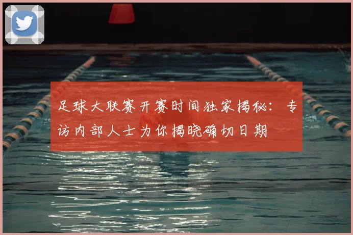 足球大联赛开赛时间独家揭秘:专访内部人士为你揭晓确切日期