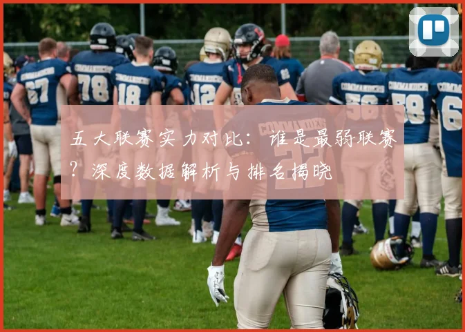 五大联赛实力对比：谁是最弱联赛？深度数据解析与排名揭晓