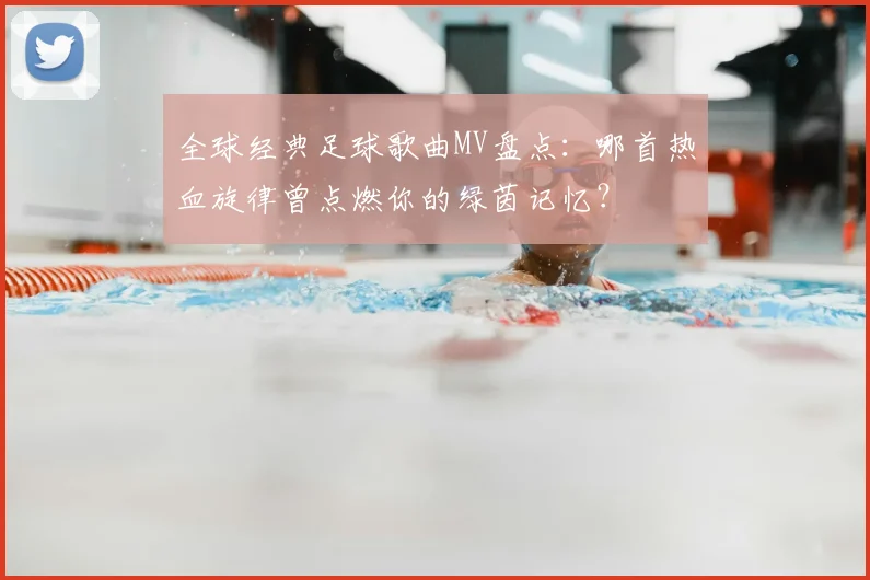 全球经典足球歌曲MV盘点：哪首热血旋律曾点燃你的绿茵记忆？